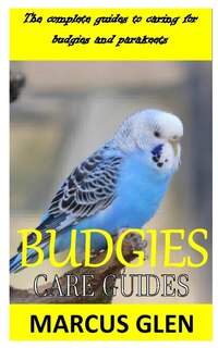 Budgies Care Guides: The complete guides to caring for budgies and parakeets