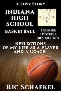 Indiana High School Basketball - Hoosier Hysteria - 50's, 60's, 70's: Reflections of My Life as a Player and a Coach