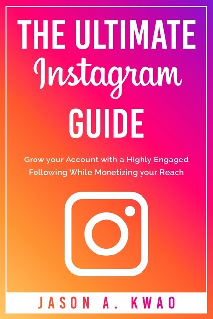 The Ultimate Instagram Guide: Grow your Account with a Highly Engaged Following While Monetizing your Reach