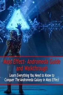 Mass Effect- Andromeda Guide and Walkthrough: Learn Everything You Need to Know to Conquer The Andromeda Galaxy in Mass Effect: Mass Effect Guide