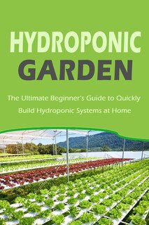 Hydroponic Garden: The Ultimate Beginner's Guide to Quickly Build Hydroponic Systems at Home: Gift Ideas for Holiday