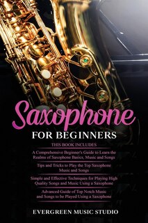 Saxophone for Beginners: 4 in 1- Beginner's Guide+ Tips and Tricks+ Simple and Effective Techniques of playing a Saxophone+ Advanced Guide of Top Notch Music and Songs to be Played Using a Saxophone