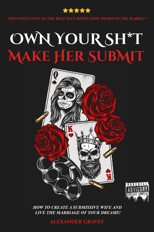 Own Your Shit, Make Her Submit: How To Create A Submissive Wife And Live the Marriage of Your Dreams