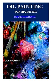 Oil Painting For Beginners: The Ultimate Guide Book