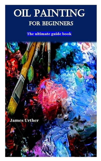 Oil Painting For Beginners: The Ultimate Guide Book