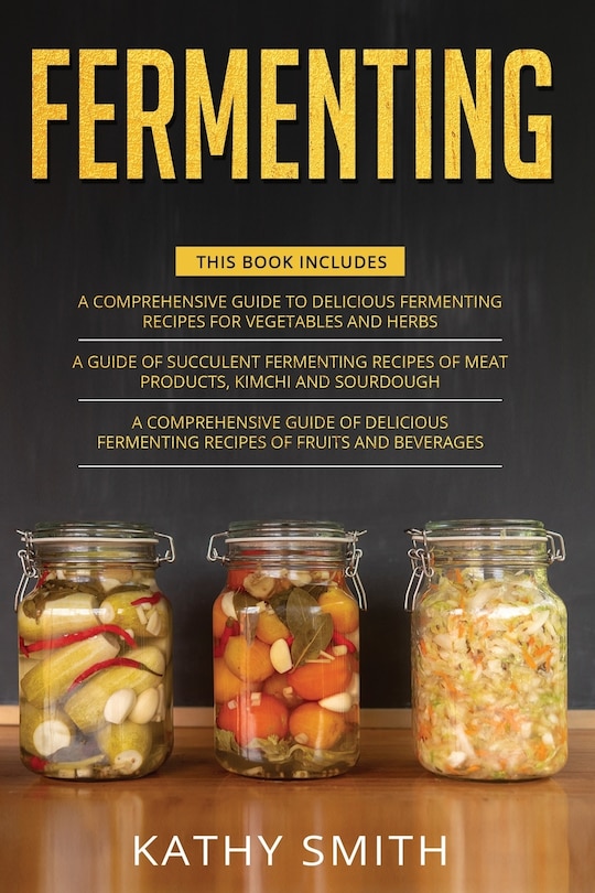 Fermenting: 3 in 1- Guide to Delicious Fermenting Recipes for Vegetables and Herbs+ Fermenting Recipes of Meat Products, Kimchi and Sourdough+ Fermenting Recipes of Fruits and Beverages