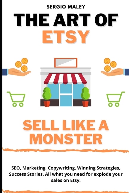 The Art Of Etsy. Sell like a Monster.: SEO, Marketing, Copywriting, Winning Strategies, Success Stories. All what you need for explode your sales on Etsy.