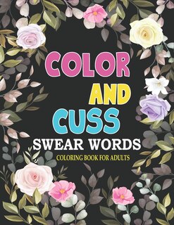 Cuss and color swear word coloring book for adults: Color and cuss a hilarious swear word adult coloring book.