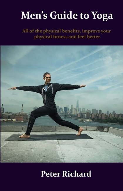 Men's Guide to Yoga: All of the physical benefits, improve your physical fitness and feel better
