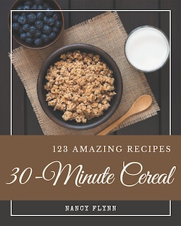 123 Amazing 30-Minute Cereal Recipes: Not Just a 30-Minute Cereal Cookbook!