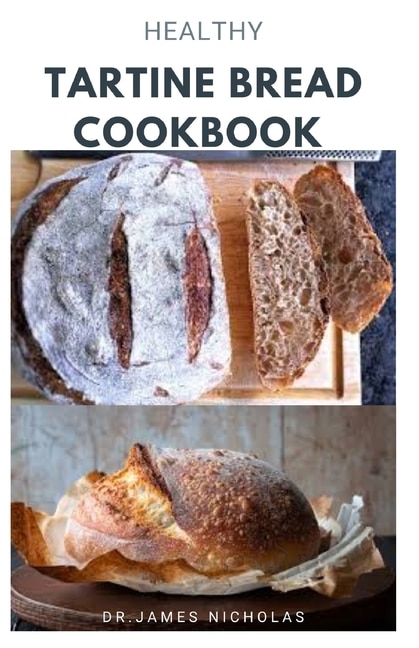 Healthy Tartine Bread Cookbook: Quick And Easy Guide To Making Your Tartine Bread With Delicious Recipes And How To Get Started