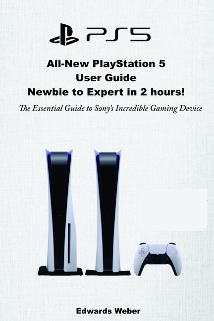 All-New PlayStation 5 User Guide, Newbie to Expert in 2 Hours: The Essential Guide to Sony's Incredible Gaming Device