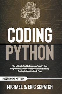 Coding Python: The Ultimate Tool To Progress Your Python Programming From Good To Great While Making Coding In Scratch Look Easy