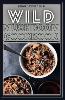 Wild Mushroom Cookbook: A Complete Guide to Edible Mushrooms and Eating