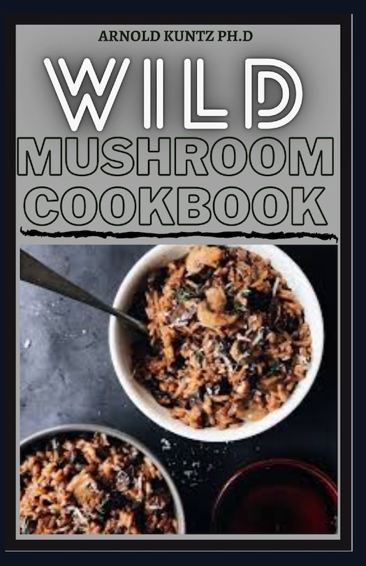 Wild Mushroom Cookbook: A Complete Guide to Edible Mushrooms and Eating