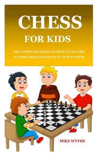 Chess For Kids: The Complete Guide On How To Become Junior Chess Master Just In Few Steps