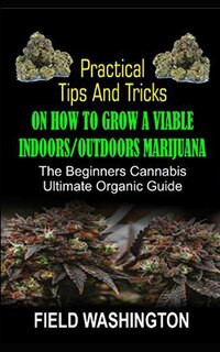 Practical Tips and Tricks on How to Grow: A Viable Indoors/Outdoors Marijuana