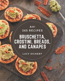 Ah! 365 Bruschetta, Crostini, Breads, And Canapes Recipes: A Bruschetta, Crostini, Breads, And Canapes Cookbook that Novice can Cook