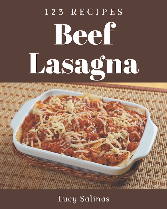 123 Beef Lasagna Recipes: Happiness is When You Have a Beef Lasagna Cookbook!