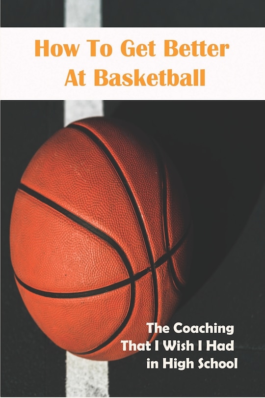 Front cover_How To Get Better At Basketball_ The Coaching That I Wish I Had In High School