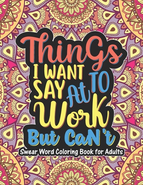 Things I Want To Say At Work But Can't - Swear Word Coloring Book For Adults: The Best Swear Words Coloring Books For Adults With Relaxing And Stress-relieving Designs! Swear Wo