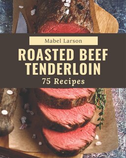 Front cover_75 Roasted Beef Tenderloin Recipes