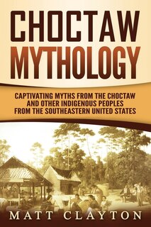 Choctaw Mythology: Captivating Myths From The Choctaw And Other Indigenous Peoples From The Southeastern United States