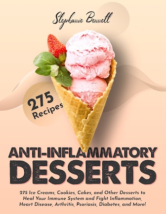 Anti-Inflammatory Desserts: 275 Ice Creams, Cookies, Cakes, and Other Desserts to Heal Your Immune System and Fight Inflammation, Heart Disease, Arthritis, Psoriasis, Diabetes, and More!