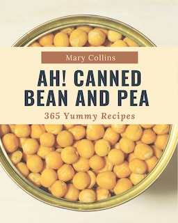 Ah! 365 Yummy Canned Bean and Pea Recipes: The Yummy Canned Bean and Pea Cookbook for All Things Sweet and Wonderful!