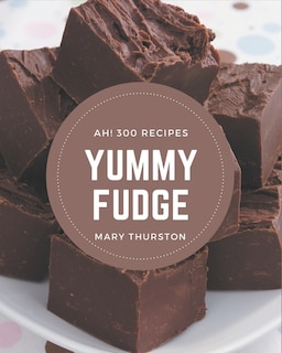 Ah! 300 Yummy Fudge Recipes: From The Yummy Fudge Cookbook To The Table