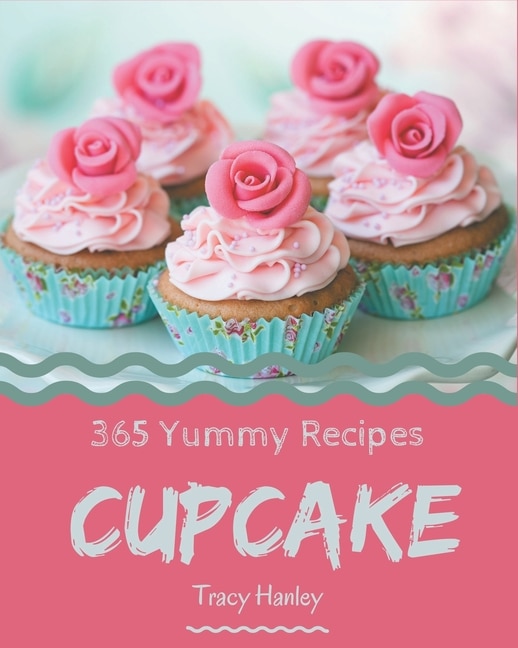 365 Yummy Cupcake Recipes: The Highest Rated Yummy Cupcake Cookbook You Should Read