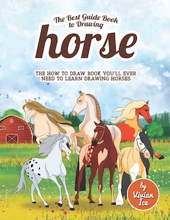 The Best Guide Book to Drawing Horse: The How to Draw Book You'll Ever Need to Learn Drawing Horses