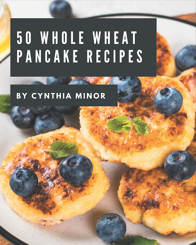 50 Whole Wheat Pancake Recipes: A Whole Wheat Pancake Cookbook You Will Love