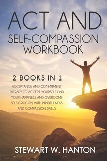 ACT and Self-Compassion Workbook2 Books in 1: Acceptance and Commitment Therapy to Accept Yourself, Find Your Happiness and Overcome Self-Criticism, with Mindfulness and Compassion Skills