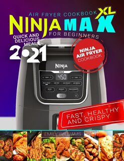 Ninja Max XL Air Fryer Cookbook for Beginners: Fast, Healthy and Crispy - Quick and Delicious Meals 2021