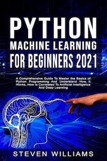 Python Machine Learning For Beginners 2021: A Comprehensive Guide To Master the Basics of Python Programming And Understand How It Works, How Is Correlated To Artificial Intelligence And Deep Learning