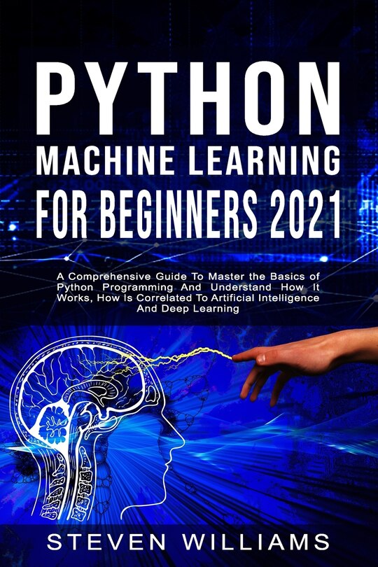 Python Machine Learning For Beginners 2021: A Comprehensive Guide To Master the Basics of Python Programming And Understand How It Works, How Is Correlated To Artificial Intelligence And Deep Learning