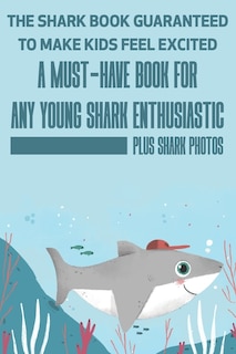 Front cover_The Shark Book Guaranteed To Make Kids Feel Excited A Must-have Book For Any Young Shark Enthusiastic (Plus Shark Photos)