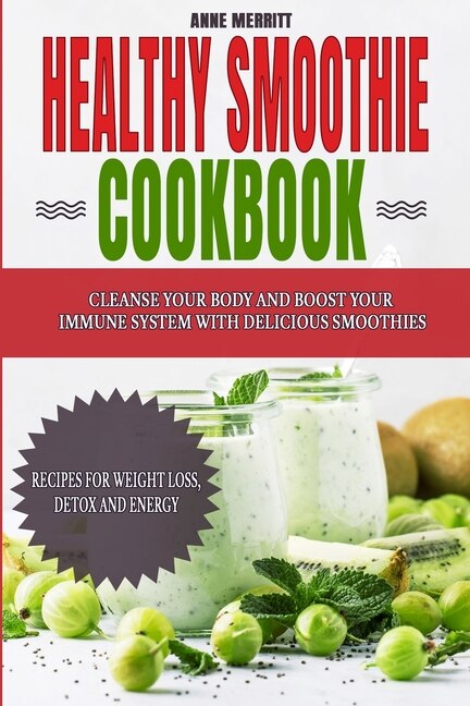 Healthy Smoothie Cookbook: Cleanse Your Body and Boost Your Immune System with Delicious Smoothies - Recipes for Weight Loss, Detox and Energy