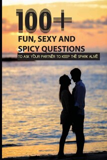 Front cover_100+ Fun, Sexy And Spicy Questions To Ask Your Partner To Keep The Spark Alive