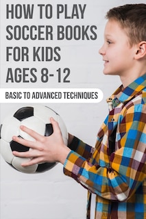 Front cover_How To Play Soccer Books For Kids Ages 8-12 Basic To Advanced Techniques