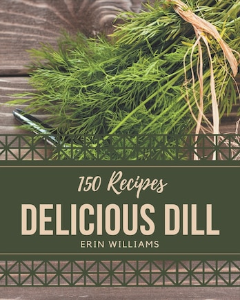 150 Delicious Dill Recipes: Everything You Need in One Dill Cookbook!