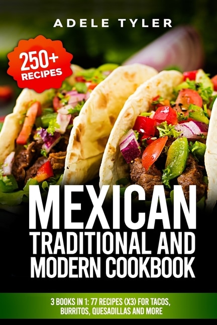 Mexican Traditional And Modern Cookbook: 3 Books In 1: 77 Recipes (x3) For Tacos, Burritos, Quesadillas And More