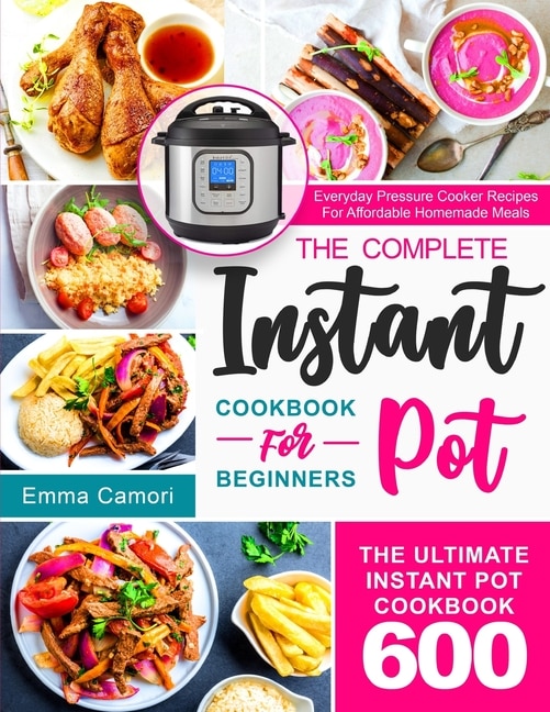 The Complete Instant Pot Cookbook for Beginners: The Ultimate Instant Pot Cookbook 600 Everyday Pressure Cooker Recipes For Affordable Homemade Meals
