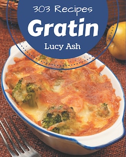 303 Gratin Recipes: A Gratin Cookbook for All Generation