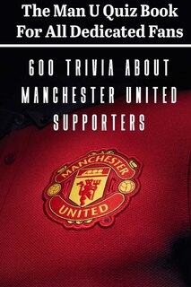 The Man U Quiz Book For All Dedicated Fans 600 Trivia About Manchester United Supporters: Sport Book