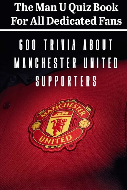 The Man U Quiz Book For All Dedicated Fans 600 Trivia About Manchester United Supporters: Sport Book