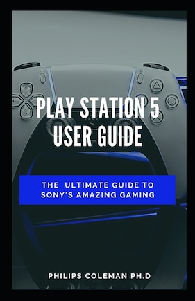 Play Station 5 User Guide: The Ultimate Guide To Sony Amazing Gaming