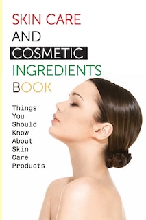 Skin Care And Cosmetic Ingredients Book- Things You Should Know About Skin Care Products: Beauty Recipes