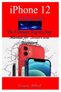 iPhone 12 User Guide: The Ultimate Step By Step Manual for Seniors and Beginners to Master the Apple's iPhone 12 Series with Complete Hands-On Tips and Tricks for iOs 14